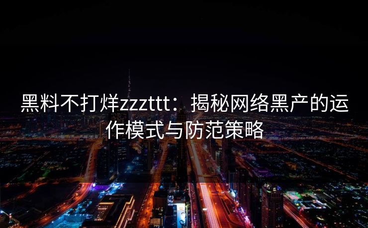 黑料不打烊zzzttt：揭秘网络黑产的运作模式与防范策略