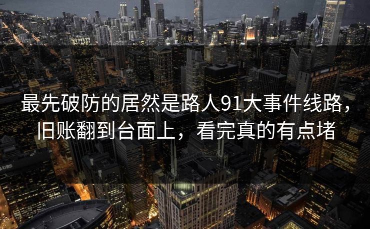 最先破防的居然是路人91大事件线路,旧账翻到台面上,看完真的有点堵 最先破防的居然是路人91大事件线路,旧账翻到台面上,看完真的有点堵