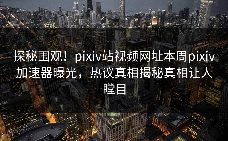 探秘围观！pixiv站视频网址本周pixiv加速器曝光，热议真相揭秘真相让人瞠目