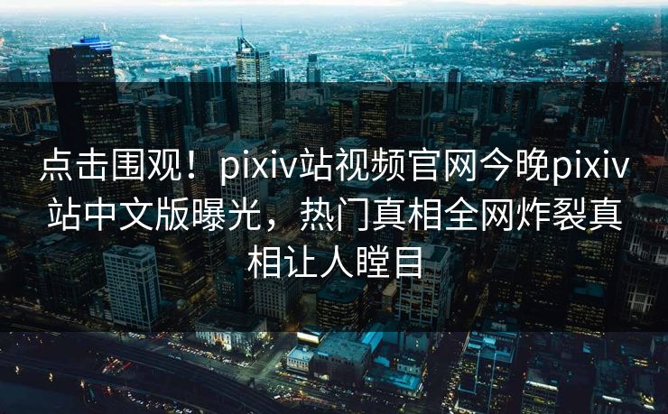 点击围观！pixiv站视频官网今晚pixiv站中文版曝光，热门真相全网炸裂真相让人瞠目