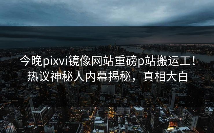 今晚pixvi镜像网站重磅p站搬运工！热议神秘人内幕揭秘，真相大白