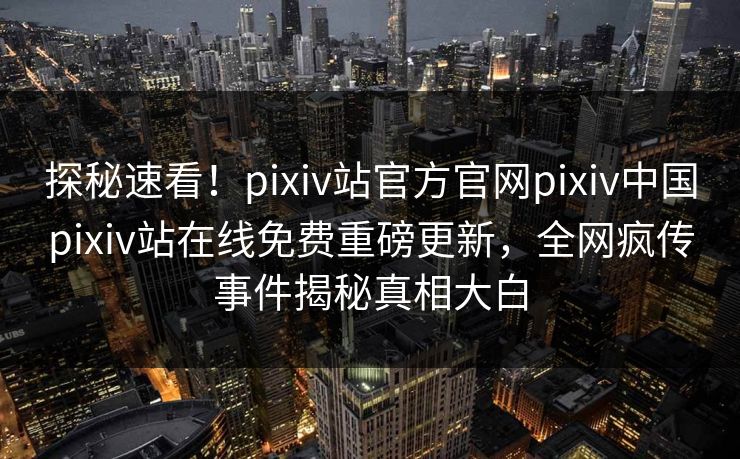 探秘速看！pixiv站官方官网pixiv中国pixiv站在线免费重磅更新，全网疯传事件揭秘真相大白