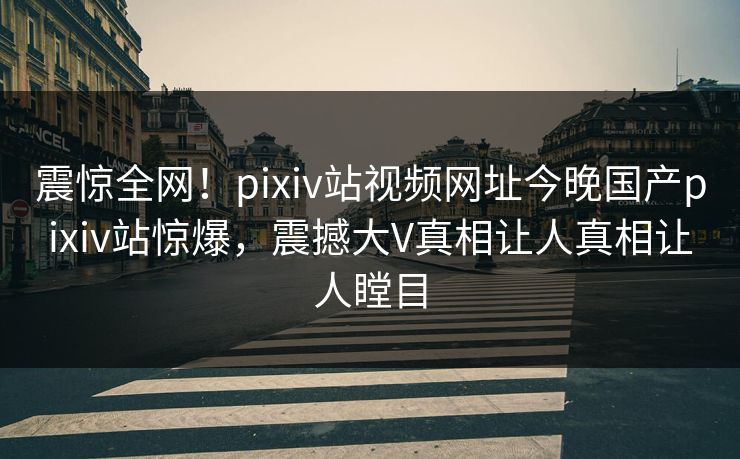 震惊全网！pixiv站视频网址今晚国产pixiv站惊爆，震撼大V真相让人真相让人瞠目
