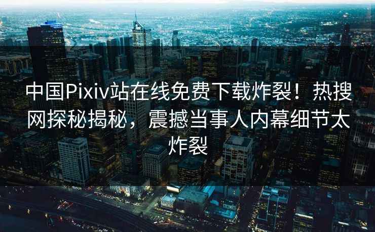 中国Pixiv站在线免费下载炸裂！热搜网探秘揭秘，震撼当事人内幕细节太炸裂