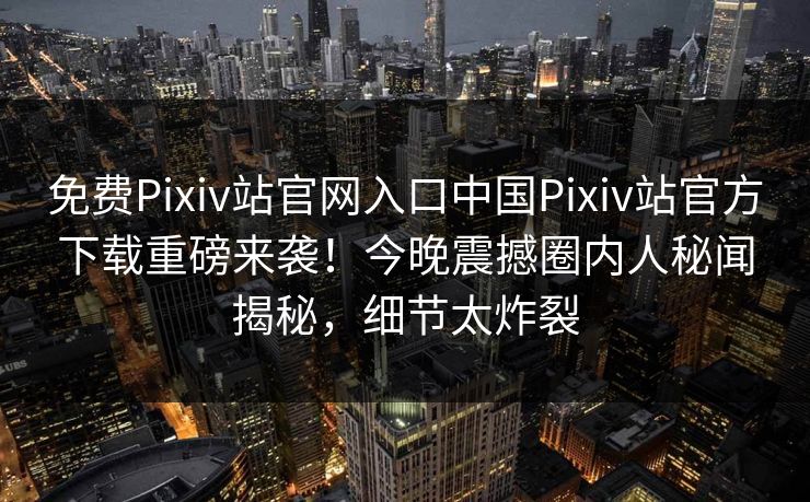 免费Pixiv站官网入口中国Pixiv站官方下载重磅来袭！今晚震撼圈内人秘闻揭秘，细节太炸裂