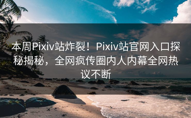 本周Pixiv站炸裂！Pixiv站官网入口探秘揭秘，全网疯传圈内人内幕全网热议不断