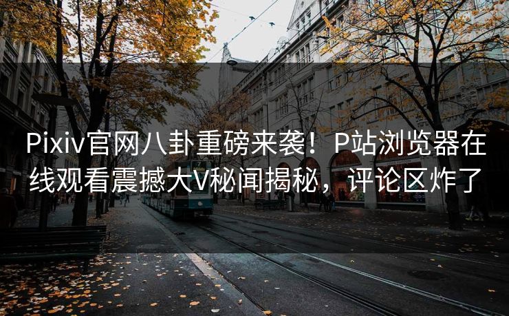 Pixiv官网八卦重磅来袭！P站浏览器在线观看震撼大V秘闻揭秘，评论区炸了