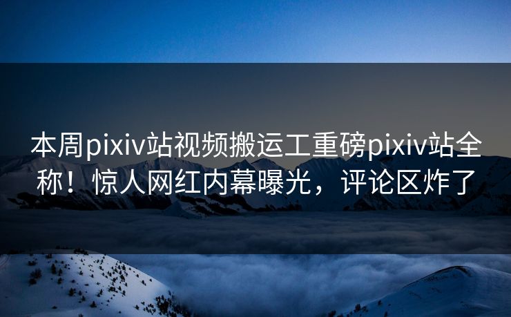 本周pixiv站视频搬运工重磅pixiv站全称！惊人网红内幕曝光，评论区炸了