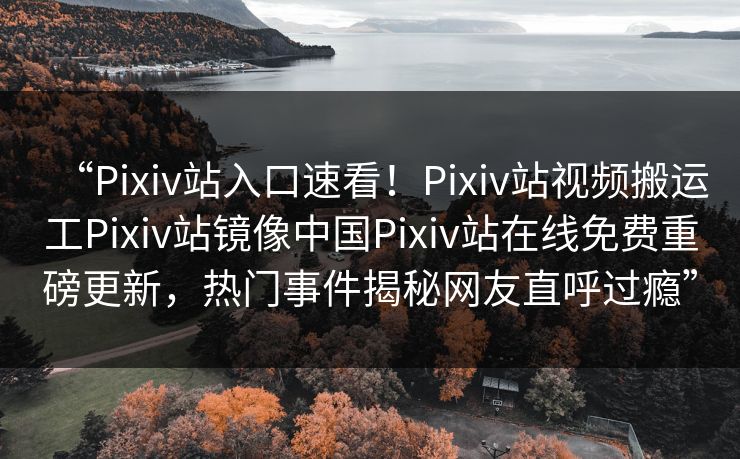 “Pixiv站入口速看！Pixiv站视频搬运工Pixiv站镜像中国Pixiv站在线免费重磅更新，热门事件揭秘网友直呼过瘾”