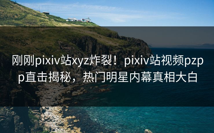 刚刚pixiv站xyz炸裂！pixiv站视频pzpp直击揭秘，热门明星内幕真相大白