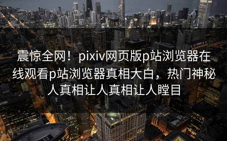 震惊全网！pixiv网页版p站浏览器在线观看p站浏览器真相大白，热门神秘人真相让人真相让人瞠目