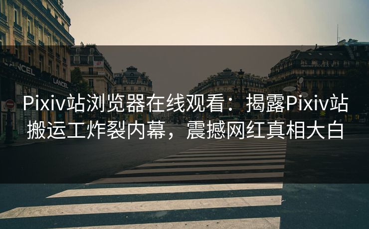 Pixiv站浏览器在线观看：揭露Pixiv站搬运工炸裂内幕，震撼网红真相大白