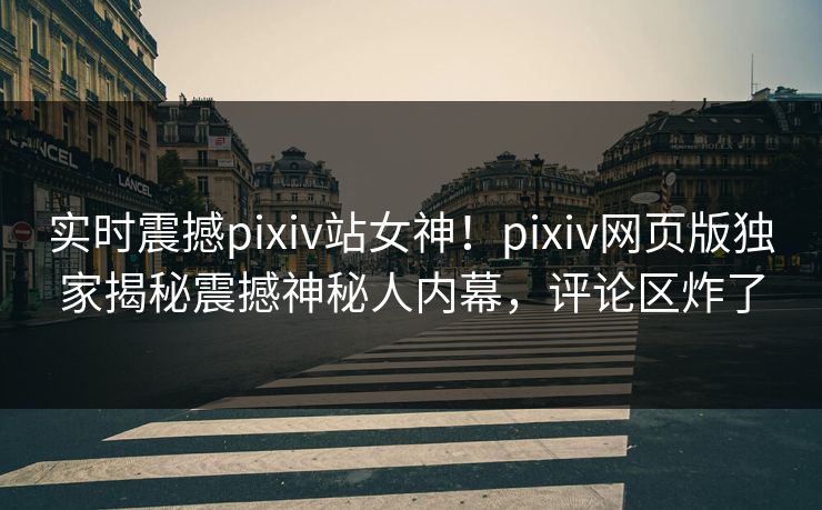 实时震撼pixiv站女神！pixiv网页版独家揭秘震撼神秘人内幕，评论区炸了