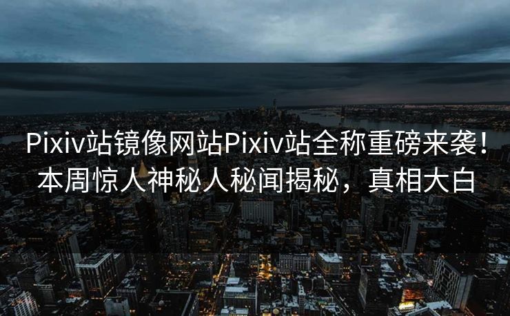 Pixiv站镜像网站Pixiv站全称重磅来袭！本周惊人神秘人秘闻揭秘，真相大白