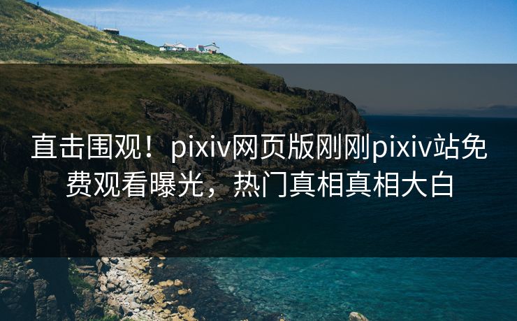 直击围观！pixiv网页版刚刚pixiv站免费观看曝光，热门真相真相大白