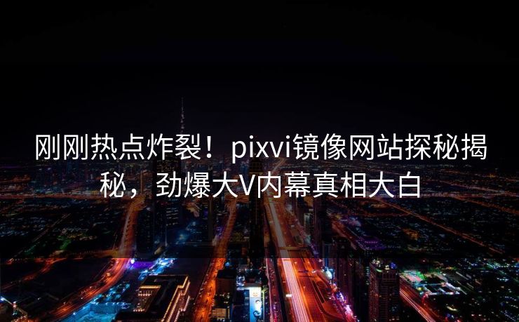 刚刚热点炸裂！pixvi镜像网站探秘揭秘，劲爆大V内幕真相大白