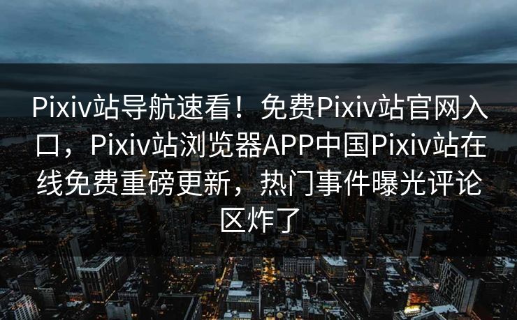 Pixiv站导航速看！免费Pixiv站官网入口，Pixiv站浏览器APP中国Pixiv站在线免费重磅更新，热门事件曝光评论区炸了