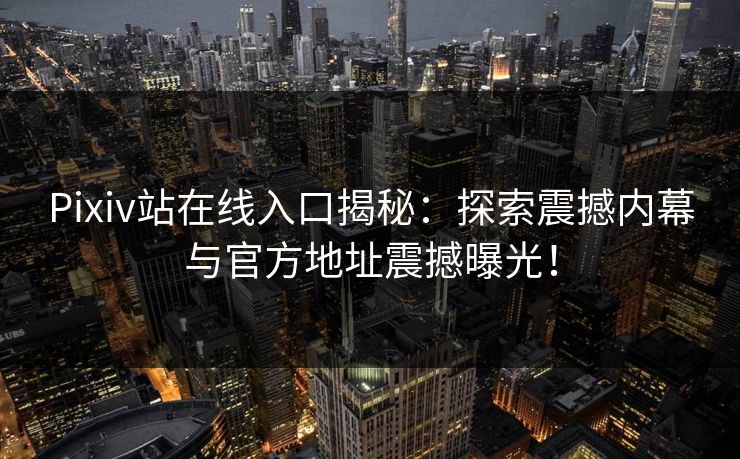 Pixiv站在线入口揭秘：探索震撼内幕与官方地址震撼曝光！