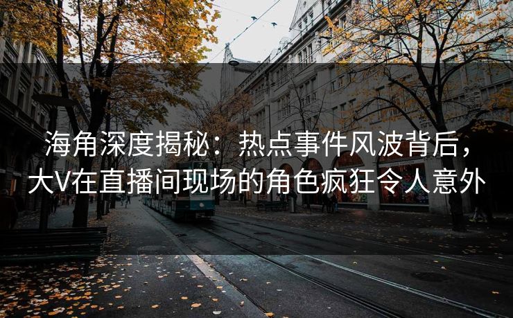 海角深度揭秘：热点事件风波背后，大V在直播间现场的角色疯狂令人意外