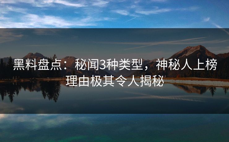 黑料盘点：秘闻3种类型，神秘人上榜理由极其令人揭秘