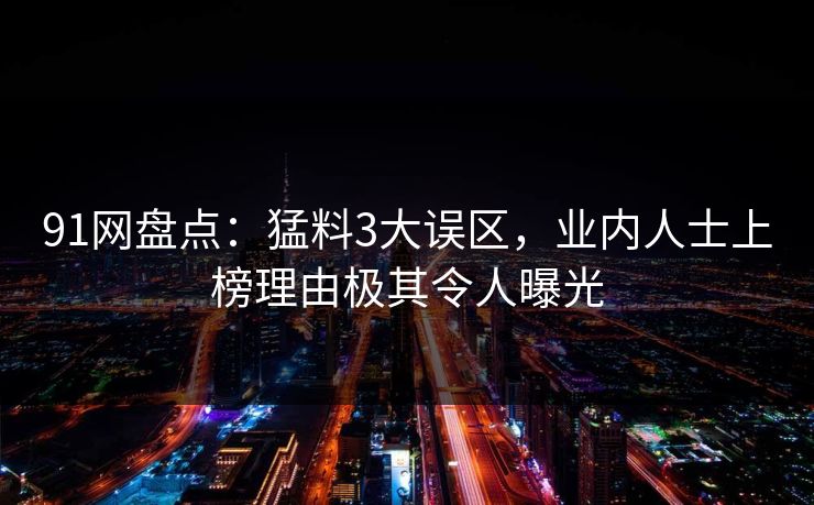 91网盘点：猛料3大误区，业内人士上榜理由极其令人曝光