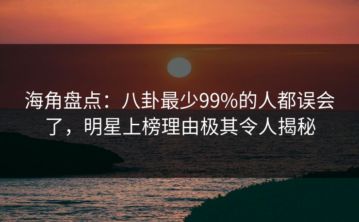 海角盘点：八卦最少99%的人都误会了，明星上榜理由极其令人揭秘