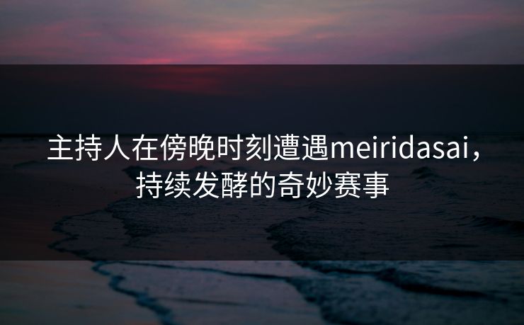 主持人在傍晚时刻遭遇meiridasai，持续发酵的奇妙赛事