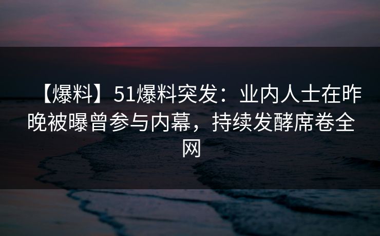 【爆料】51爆料突发：业内人士在昨晚被曝曾参与内幕，持续发酵席卷全网