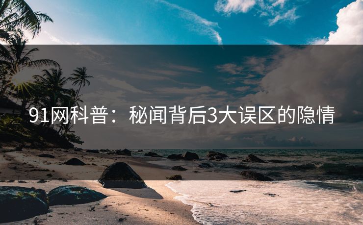 91网科普：秘闻背后3大误区的隐情