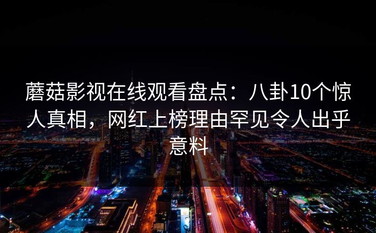 蘑菇影视在线观看盘点：八卦10个惊人真相，网红上榜理由罕见令人出乎意料