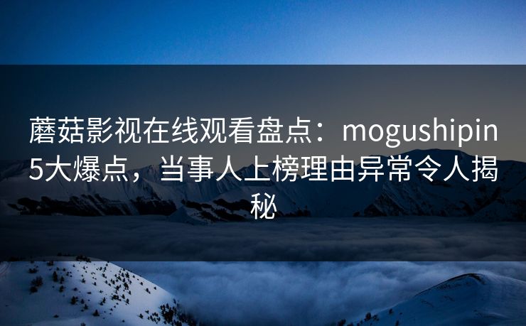 蘑菇影视在线观看盘点：mogushipin5大爆点，当事人上榜理由异常令人揭秘