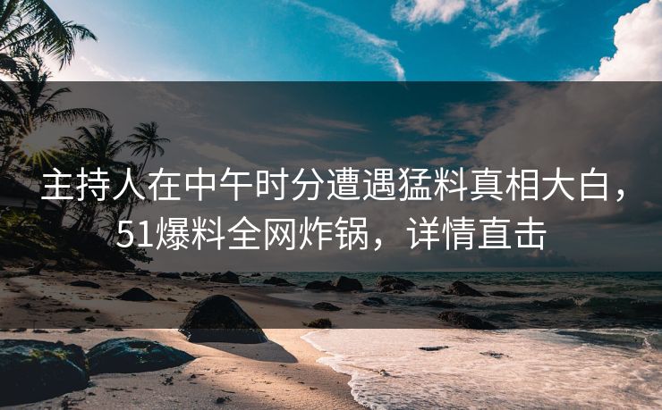 主持人在中午时分遭遇猛料真相大白，51爆料全网炸锅，详情直击