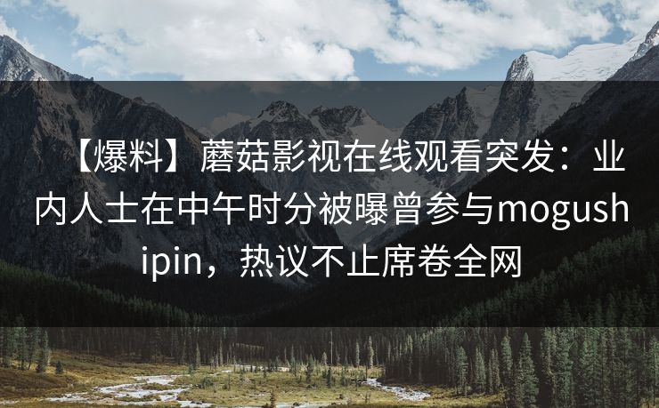 【爆料】蘑菇影视在线观看突发：业内人士在中午时分被曝曾参与mogushipin，热议不止席卷全网
