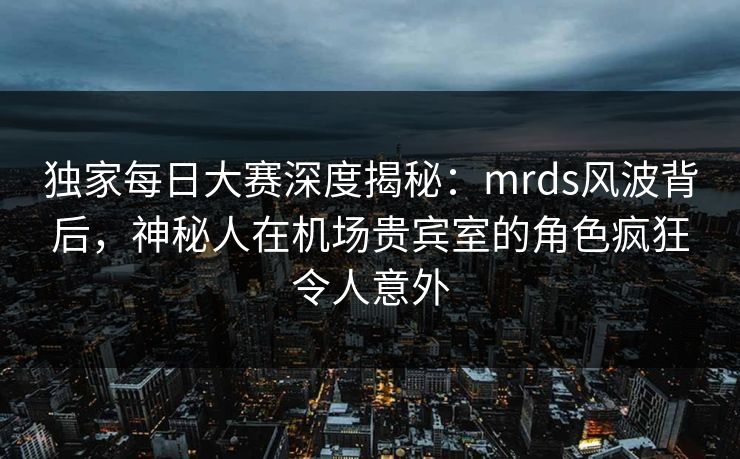 独家每日大赛深度揭秘：mrds风波背后，神秘人在机场贵宾室的角色疯狂令人意外