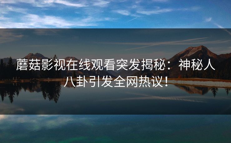 蘑菇影视在线观看突发揭秘：神秘人八卦引发全网热议！