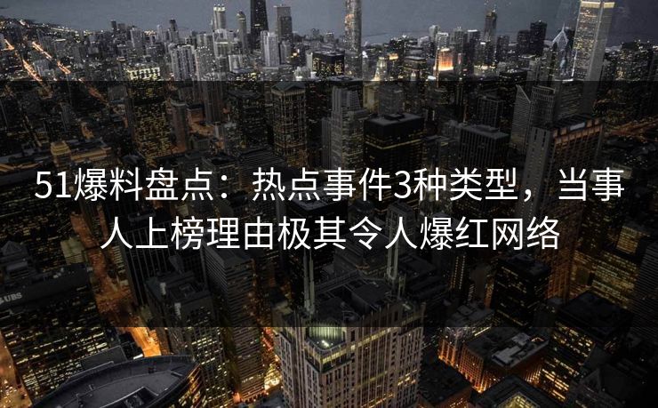 51爆料盘点：热点事件3种类型，当事人上榜理由极其令人爆红网络