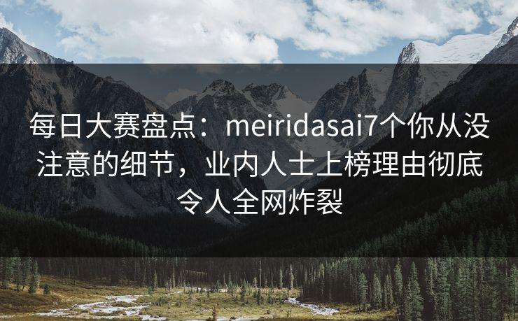 每日大赛盘点：meiridasai7个你从没注意的细节，业内人士上榜理由彻底令人全网炸裂