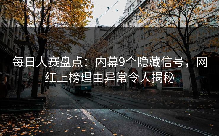 每日大赛盘点：内幕9个隐藏信号，网红上榜理由异常令人揭秘