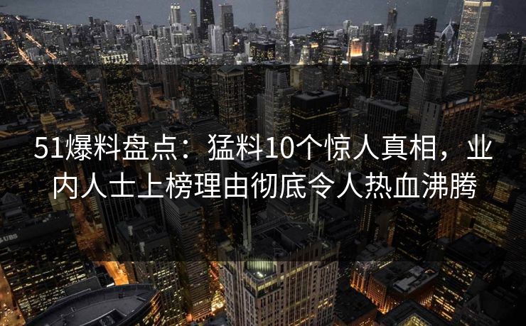 51爆料盘点：猛料10个惊人真相，业内人士上榜理由彻底令人热血沸腾