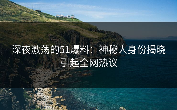 深夜激荡的51爆料：神秘人身份揭晓引起全网热议