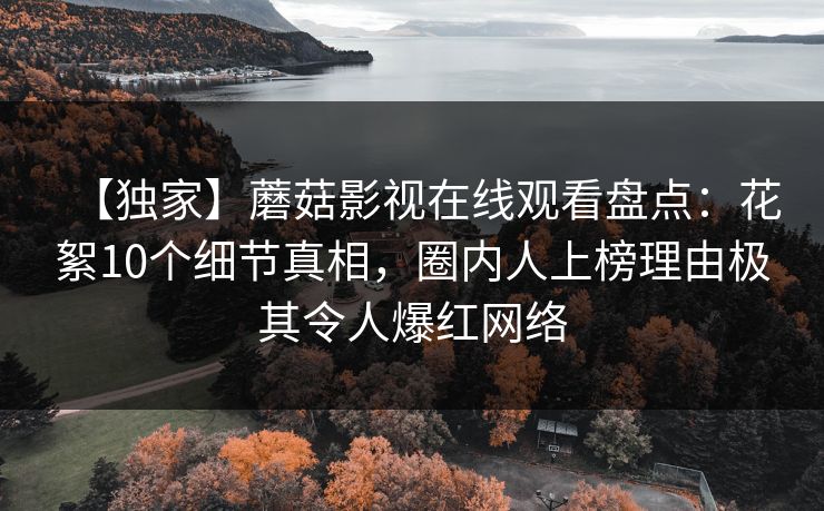 【独家】蘑菇影视在线观看盘点：花絮10个细节真相，圈内人上榜理由极其令人爆红网络
