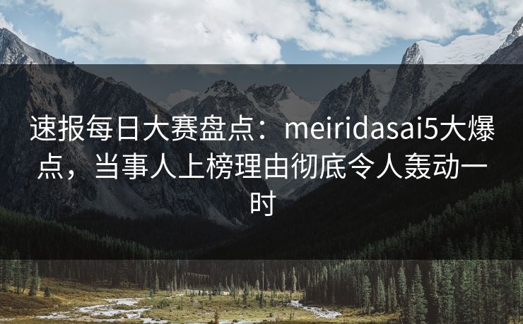 速报每日大赛盘点：meiridasai5大爆点，当事人上榜理由彻底令人轰动一时
