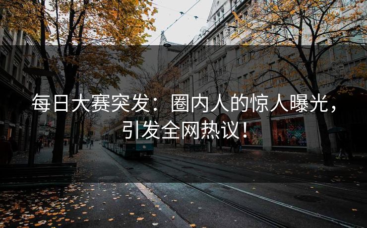 每日大赛突发：圈内人的惊人曝光，引发全网热议！