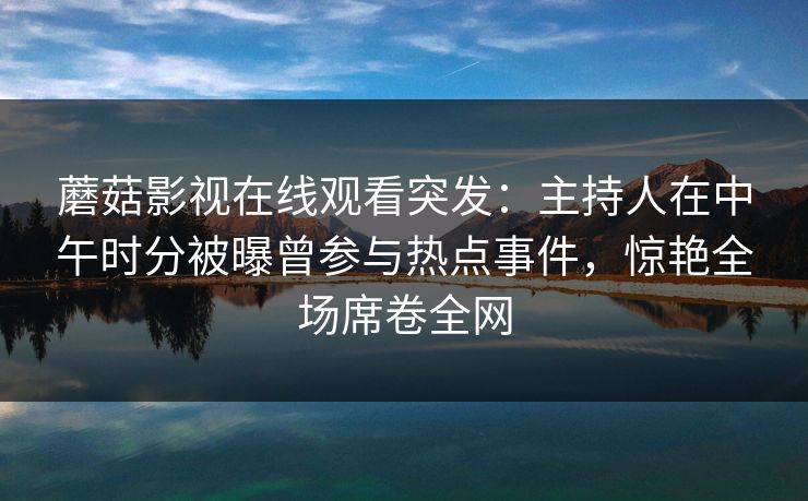 蘑菇影视在线观看突发：主持人在中午时分被曝曾参与热点事件，惊艳全场席卷全网