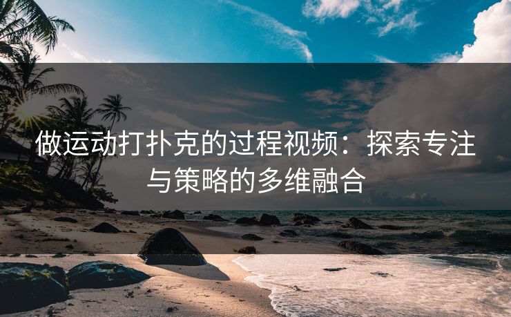 做运动打扑克的过程视频：探索专注与策略的多维融合