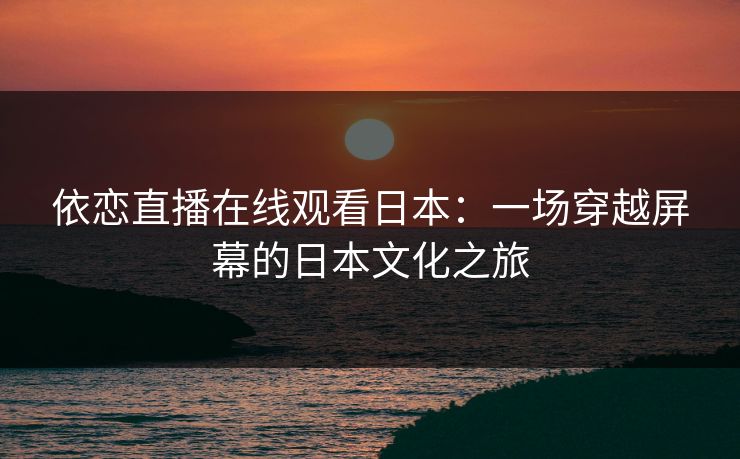 依恋直播在线观看日本：一场穿越屏幕的日本文化之旅