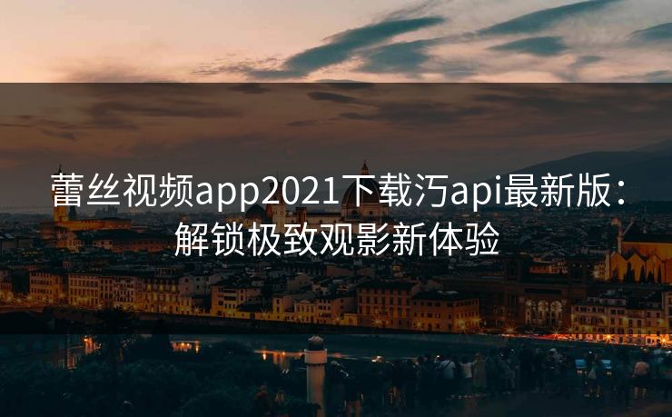 蕾丝视频app2021下载汅api最新版：解锁极致观影新体验