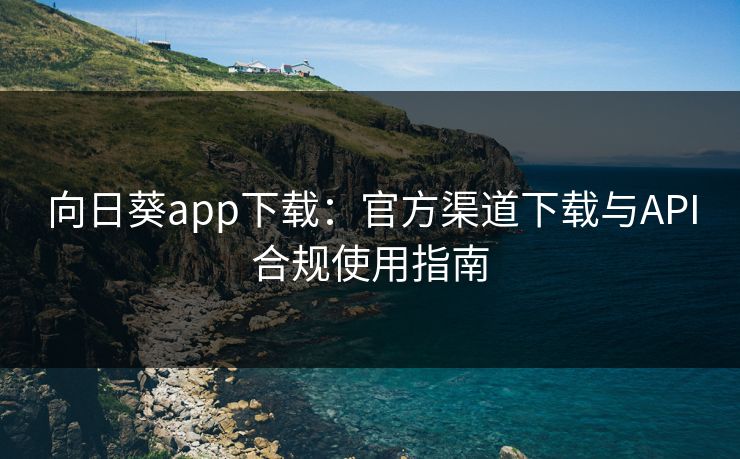 向日葵app下载：官方渠道下载与API合规使用指南