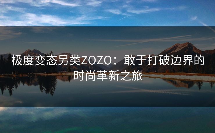 极度变态另类ZOZO：敢于打破边界的时尚革新之旅