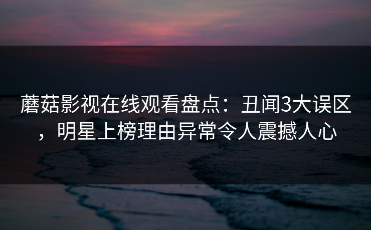 蘑菇影视在线观看盘点：丑闻3大误区，明星上榜理由异常令人震撼人心